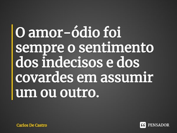 ⁠O amor-ódio foi sempre o sentimento dos indecisos e dos covardes em assumir um ou outro.... Frase de Carlos de Castro.