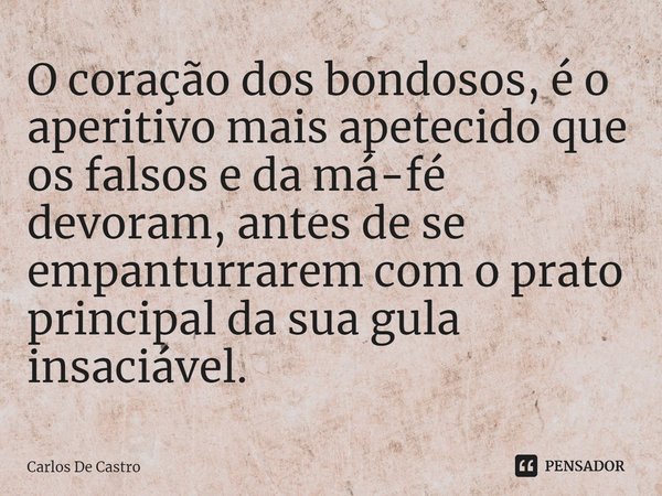 O coração dos bondosos, é o aperitivo mais apetecido que os falsos e da má-fé devoram, antes de se empanturrarem com o prato principal da sua gula insaciável.⁠... Frase de Carlos de Castro.