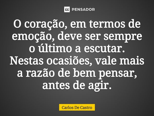 ⁠O coração, em termos de emoção, deve ser sempre o último a escutar. Nestas ocasiões, vale mais a razão de bem pensar, antes de agir.... Frase de Carlos de Castro.