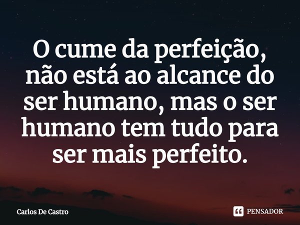 ⁠O cume da perfeição, não está ao alcance do ser humano, mas o ser humano tem tudo para ser mais perfeito.... Frase de Carlos de Castro.