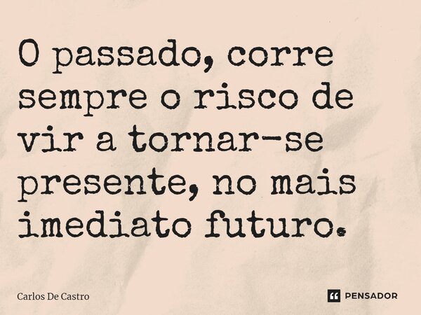 ⁠O passado, corre sempre o risco de vir a tornar-se presente, no mais imediato futuro.... Frase de Carlos de Castro.