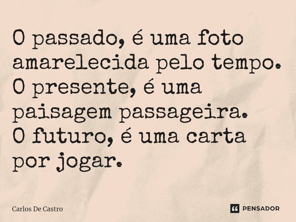 ⁠⁠O passado, é uma foto amarelecida pelo tempo. O presente, é uma paisagem passageira. O futuro, é uma carta por jogar.... Frase de Carlos de Castro.