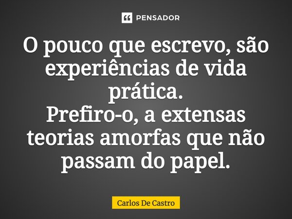 ⁠O pouco que escrevo, são experiências de vida prática. Prefiro-o, a extensas teorias amorfas que não passam do papel.... Frase de Carlos de Castro.