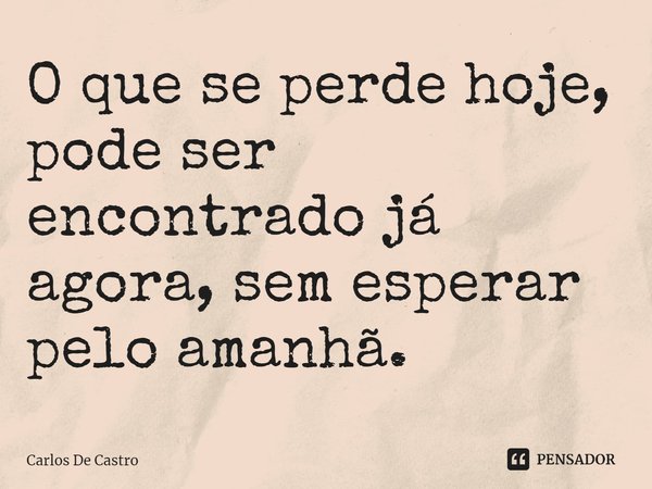 ⁠O que se perde hoje, pode ser encontrado já agora, sem esperar pelo amanhã.... Frase de Carlos de Castro.