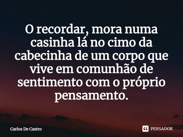 ⁠O recordar, mora numa casinha lá no cimo da cabecinha de um corpo que vive em comunhão de sentimento com o próprio pensamento.... Frase de Carlos de Castro.