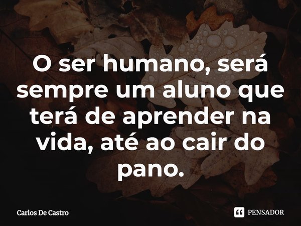 ⁠O ser humano, será sempre um aluno que terá de aprender na vida, até ao cair do pano.... Frase de Carlos de Castro.