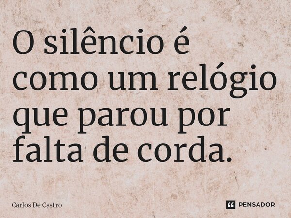 ⁠O silêncio é como um relógio que parou por falta de corda.... Frase de Carlos de Castro.