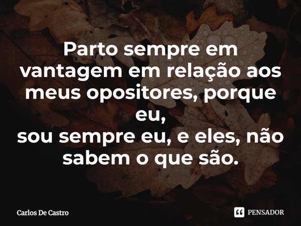 ⁠Parto sempre em vantagem em relação aos meus opositores, porque eu,
sou sempre eu, e eles, não sabem o que são.... Frase de Carlos de Castro.