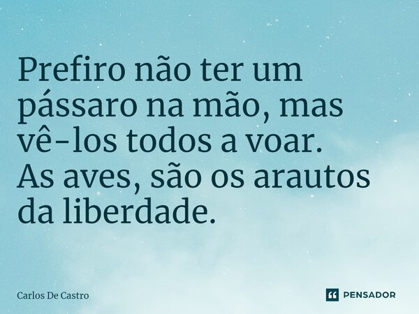 Prefiro não ter um pássaro na mão, mas vê-los todos a voar⁠. As aves, são os arautos da liberdade.... Frase de Carlos de Castro.