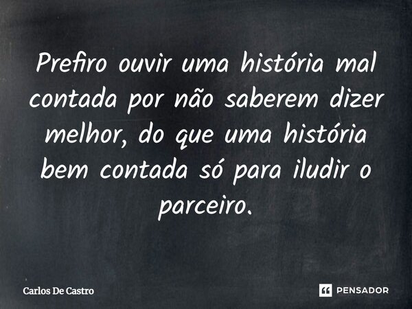 ⁠Prefiro ouvir uma história mal contada por não saberem dizer melhor, do que uma história bem contada só para iludir o parceiro.... Frase de Carlos de Castro.