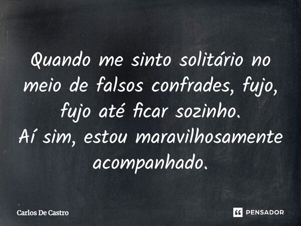 ⁠Quando me sinto solitário no meio de falsos confrades, fujo, fujo até ficar sozinho. Aí sim, estou maravilhosamente acompanhado.... Frase de Carlos de Castro.