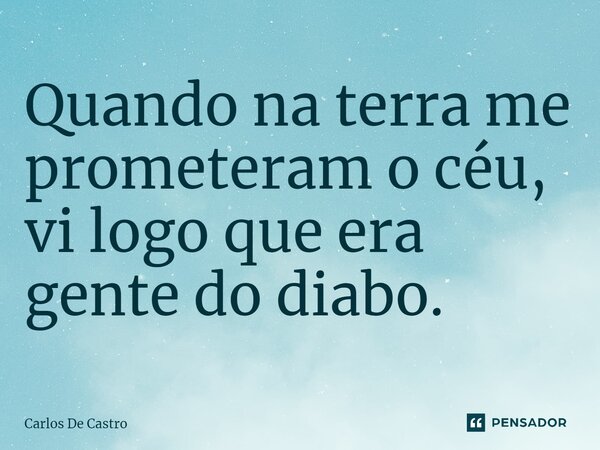 ⁠Quando na terra me prometeram o céu, vi logo que era gente do diabo.... Frase de Carlos de Castro.