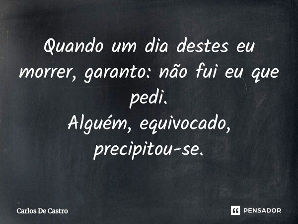 ⁠Quando um dia destes eu morrer, garanto: não fui eu que pedi. Alguém, equivocado, precipitou-se.... Frase de Carlos de Castro.