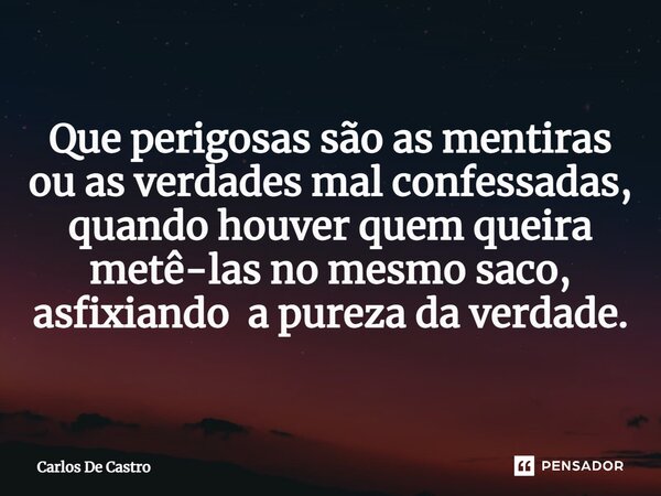 ⁠Que perigosas são as mentiras ou as verdades mal confessadas, quando houver quem queira metê-las no mesmo saco, asfixiando a pureza da verdade.... Frase de Carlos de Castro.