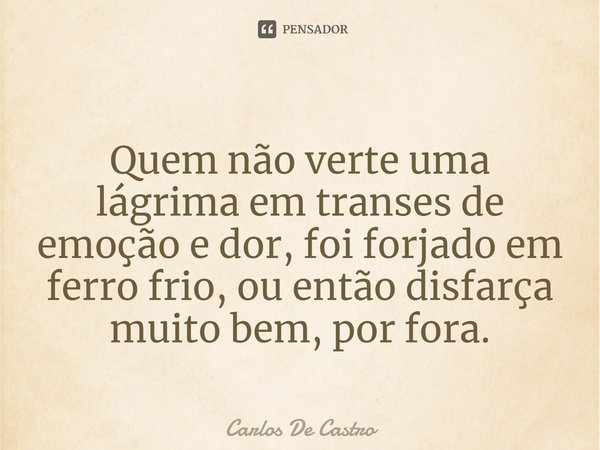 ⁠Quem não verte uma lágrima em transes de emoção e dor, foi forjado em ferro frio, ou então disfarça muito bem, por fora.... Frase de Carlos de Castro.