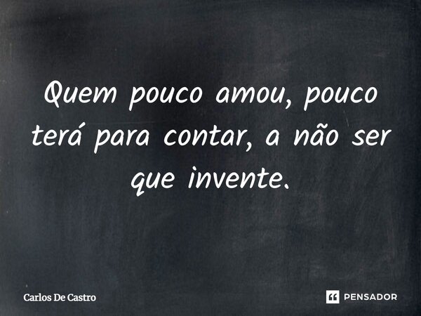⁠Quem pouco amou, pouco terá para contar, a não ser que invente.... Frase de Carlos de Castro.