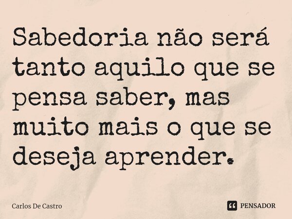 ⁠Sabedoria não será tanto aquilo que se pensa saber, mas muito mais o que se deseja aprender.... Frase de Carlos de Castro.