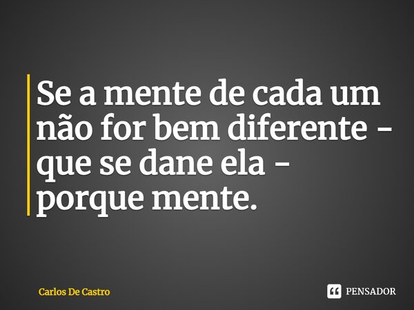 ⁠Se a mente de cada um não for bem diferente - que se dane ela - porque mente.... Frase de Carlos de Castro.