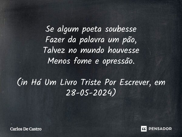 ⁠Se algum poeta soubesse Fazer da palavra um pão, Talvez no mundo houvesse Menos fome e opressão. (in Há Um Livro Triste Por Escrever, em 28-05-2024)... Frase de Carlos de Castro.