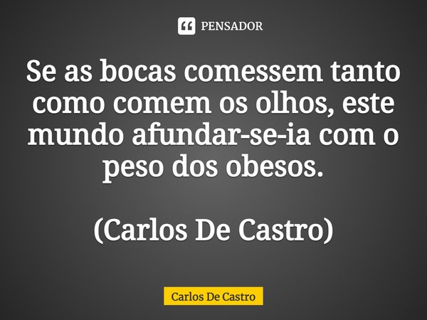 ⁠Se as bocas comessem tanto como comem os olhos, este mundo afundar-se-ia com o peso dos obesos. (Carlos De Castro)... Frase de Carlos de Castro.