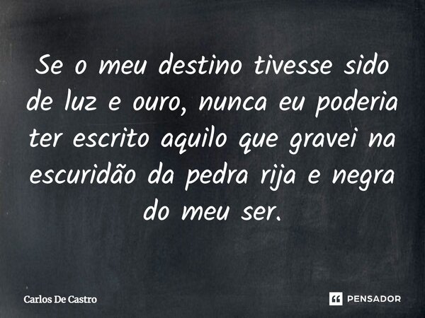 ⁠Se o meu destino tivesse sido de luz e ouro, nunca eu poderia ter escrito aquilo que gravei na escuridão da pedra rija e negra do meu ser.... Frase de Carlos de Castro.