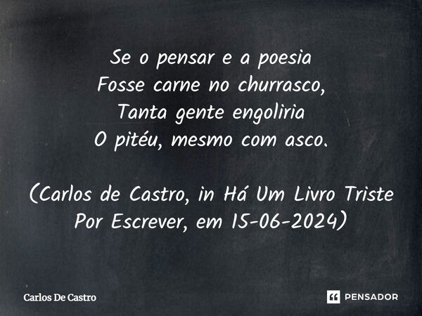 Se o pensar e a poesia Fosse carne no churrasco, Tanta gente engoliria O pitéu, mesmo com asco. (Carlos de Castro, in Há Um Livro Triste Por Escrever, em 15-06-... Frase de Carlos de Castro.