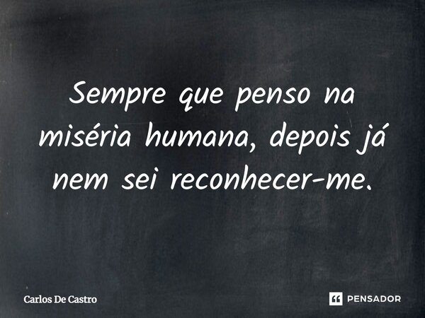 ⁠Sempre que penso na miséria humana, depois já nem sei reconhecer-me.... Frase de Carlos de Castro.