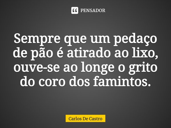 ⁠Sempre que um pedaço de pão é atirado ao lixo, ouve-se ao longe o grito do coro dos famintos.... Frase de Carlos de Castro.