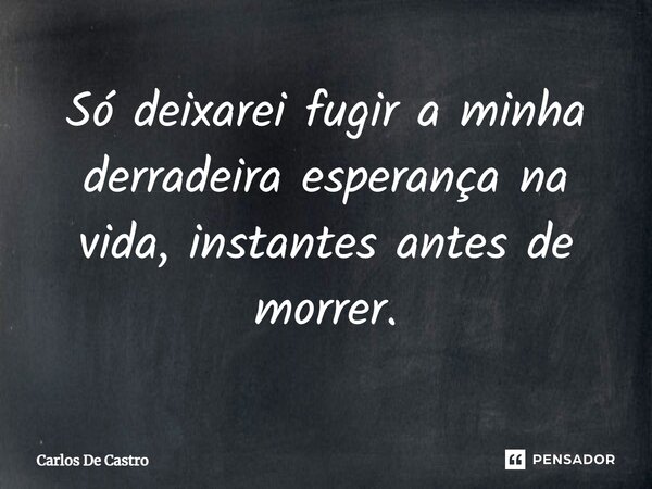 Só deixarei fugir a minha derradeira esperança na vida, instantes antes de morrer.⁠... Frase de Carlos de Castro.