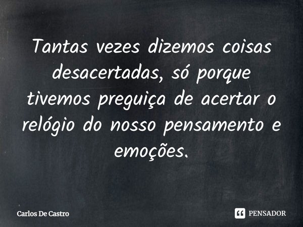 ⁠Tantas vezes dizemos coisas desacertadas, só porque tivemos preguiça de acertar o relógio do nosso pensamento e emoções.... Frase de Carlos de Castro.