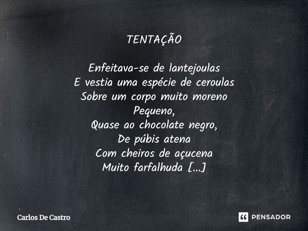TENTAÇÃO Enfeitava-se de lantejoulas E vestia uma espécie de ceroulas Sobre um corpo muito moreno Pequeno, Quase ao chocolate negro, De púbis atena Com cheiros... Frase de Carlos de Castro.