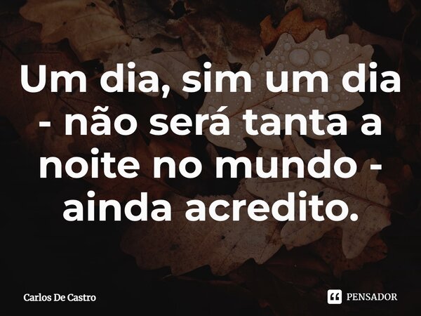 ⁠Um dia, sim um dia - não será tanta a noite no mundo - ainda acredito.... Frase de Carlos de Castro.