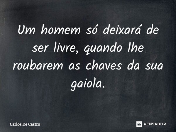 ⁠Um homem só deixará de ser livre, quando lhe roubarem as chaves da sua gaiola.... Frase de Carlos de Castro.