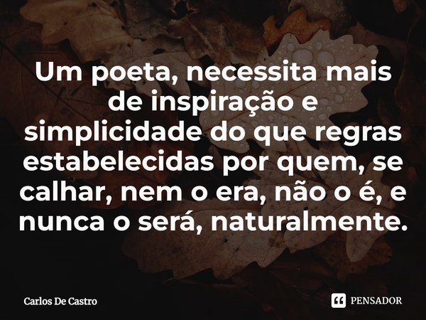 ⁠Um poeta, necessita mais de inspiração e simplicidade do que regras estabelecidas por quem, se calhar, nem o era, não o é, e nunca o será, naturalmente.... Frase de Carlos de Castro.