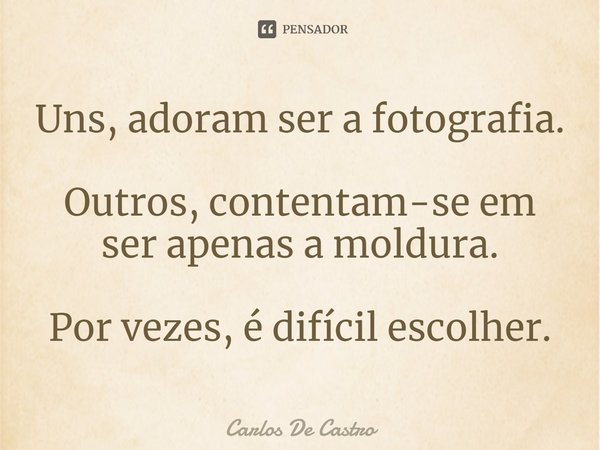 ⁠Uns, adoram ser a fotografia. Outros, contentam-se em ser apenas a moldura. Por vezes, é difícil escolher.... Frase de Carlos de Castro.