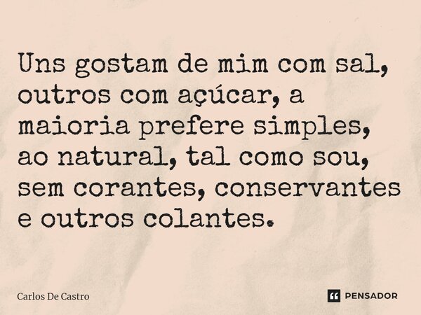 ⁠Uns gostam de mim com sal, outros com açúcar, a maioria prefere simples, ao natural, tal como sou, sem corantes, conservantes e outros colantes.... Frase de Carlos de Castro.