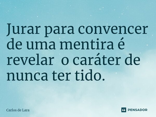 ⁠Jurar para convencer de uma mentira é revelar o caráter de nunca ter tido.... Frase de Carlos de Lara.