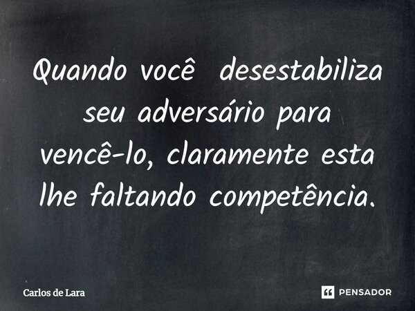 ⁠Quando você desestabiliza seu adversário para vencê-lo, claramente esta lhe faltando competência.... Frase de Carlos de Lara.