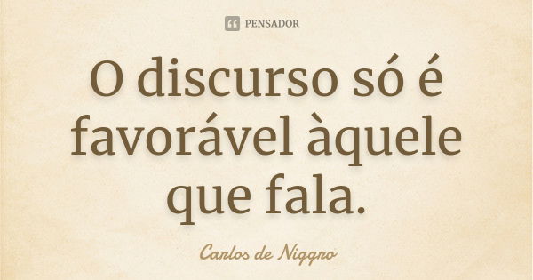 O discurso só é favorável àquele que fala.... Frase de Carlos de Niggro.