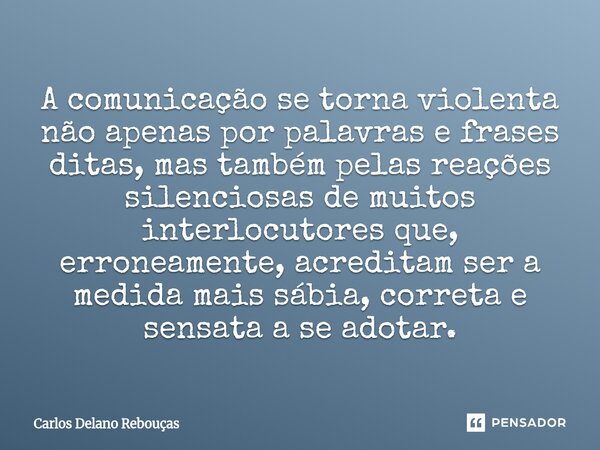 A comunicação se torna violenta não apenas por palavras e frases ditas, mas também pelas reações silenciosas de muitos interlocutores que, erroneamente, acredit... Frase de Carlos Delano Rebouças.