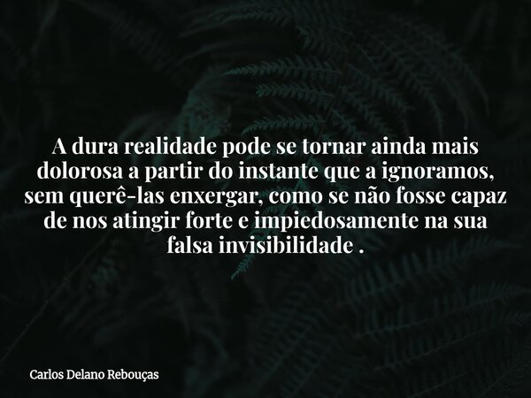 A dura realidade pode se tornar ainda mais dolorosa a partir do instante que a ignoramos, sem querê-las enxergar, como se não fosse capaz de nos atingir forte e... Frase de Carlos Delano Rebouças.
