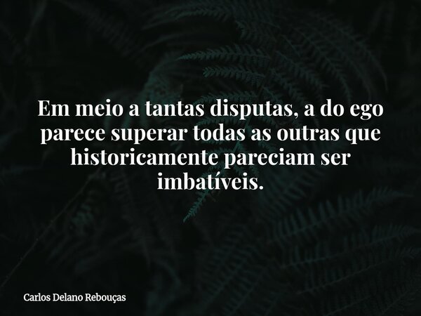 Em meio a tantas disputas, a do ego parece superar todas as outras que historicamente pareciam ser imbatíveis.... Frase de Carlos Delano Rebouças.