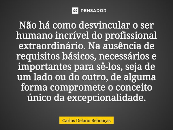 Não há como desvincular o ser humano incrível do profissional extraordinário. Na ausência de requisitos básicos, necessários e importantes para sê-los, seja de ... Frase de Carlos Delano Rebouças.