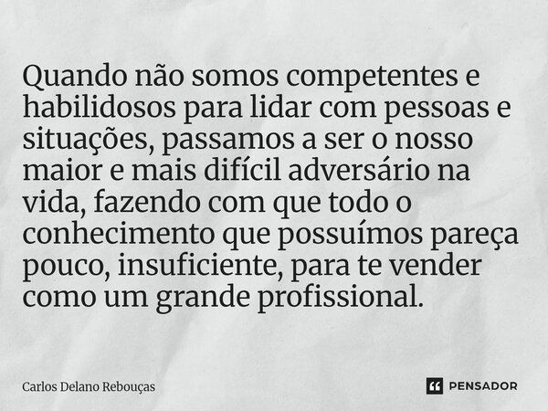 Quando não somos competentes e habilidosos para lidar com pessoas e situações, passamos a ser o nosso maior e mais difícil adversário na vida, fazendo com que ... Frase de Carlos Delano Rebouças.