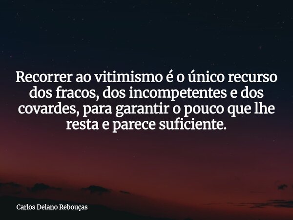 Recorrer ao vitimismo é o único recurso dos fracos, dos incompetentes e dos covardes, para garantir o pouco que lhe resta e parece suficiente.... Frase de Carlos Delano Rebouças.
