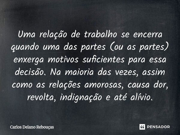 Uma relação de trabalho se encerra quando uma das partes (ou as partes) enxerga motivos suficientes para essa decisão. Na maioria das vezes, assim como as rela... Frase de Carlos Delano Rebouças.