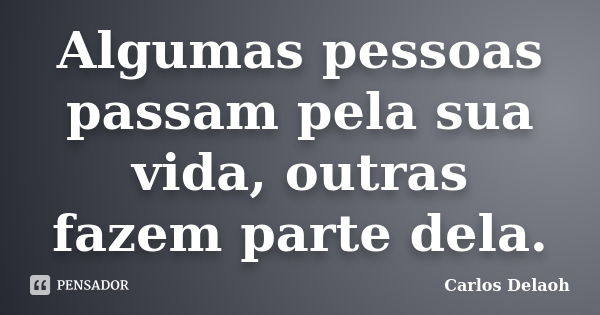 Algumas pessoas passam pela sua vida, outras fazem parte dela.... Frase de Carlos Delaoh.