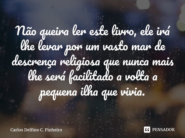 ⁠Não queira ler este livro, ele irá lhe levar por um vasto mar de descrença religiosa que nunca mais lhe será facilitado a volta a pequena ilha que vivia.... Frase de Carlos Delfino C. Pinheiro.