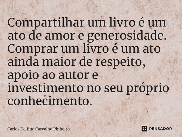 ⁠Compartilhar um livro é um ato de amor e generosidade. Comprar um livro é um ato ainda maior de respeito, apoio ao autor e investimento no seu próprio conhecim... Frase de Carlos Delfino Carvalho Pinheiro.