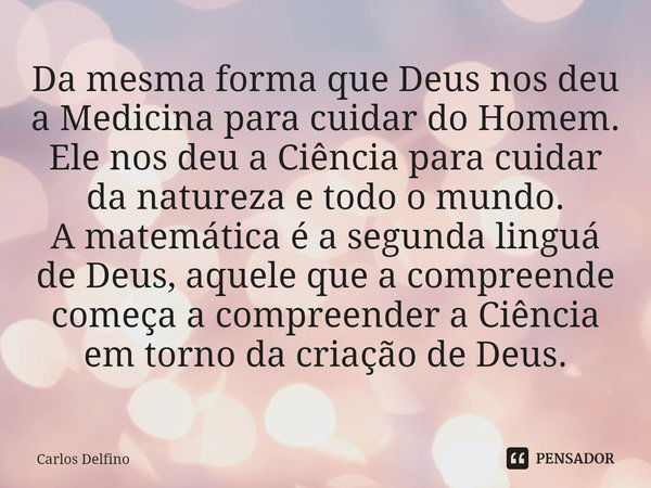 ⁠Da mesma forma que Deus nos deu a Medicina para cuidar do Homem.
Ele nos deu a Ciência para cuidar da natureza e todo o mundo.
A matemática é a segunda linguá ... Frase de Carlos Delfino.